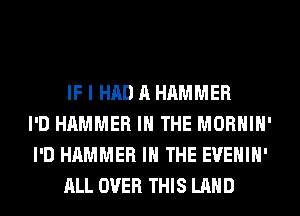 IF I HAD A HAMMER
I'D HAMMER IN THE MORHIH'
I'D HAMMER IN THE EVEHIH'
ALL OVER THIS LAND