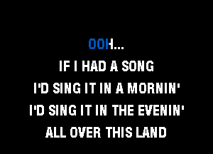 OOH...
IF I HAD a SONG
I'D SING IT IN A MORNIN'
I'D SING IT IN THE EVENIN'
ALL OVER THIS LAND