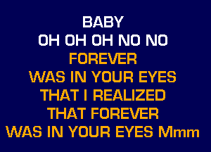 BABY
0H 0H OH N0 N0
FOREVER
WAS IN YOUR EYES
THAT I REALIZED
THAT FOREVER
WAS IN YOUR EYES Mmm