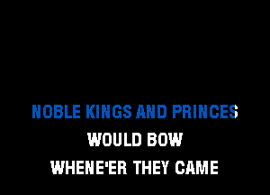 HOBLE KINGS AND PRINCES
WOULD BOW
WHENE'ER THEY CAME