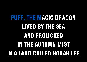 PUFF, THE MAGIC DRAGON
LIVED BY THE SEA
AND FROLICKED
IN THE AUTUMN MIST
IN A LAND CALLED HOHAH LEE