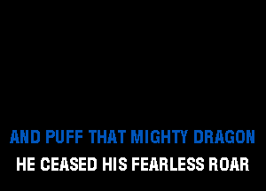 AND PUFF THAT MIGHTY DRAGON
HE CEASED HIS FEARLESS ROAR