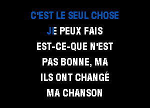 C'EST LE SEUL CHOSE
JE PEUX FAIS
EST-CE-QUE H'EST

PAS BOHHE, MA
ILS 0m CHANGE
MA cHAHsou