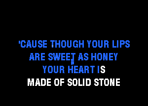 'CAUSE THOUGH YOUR LIPS
ARE SWEEa' AS HONEY
YOUR HEART IS

MADE OF SOLID STONE l