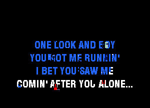 ONE LOOK AND E!

YOUllfIOT ME RUHHIH'
I BET Y0U18AW ME
COMIH'AETER YDL RLOHE...