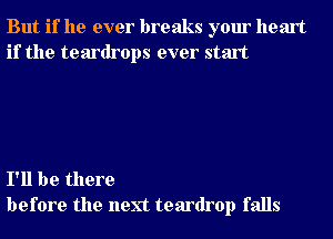 But if he ever breaks your heart
if the teardrops ever start

I'll be there
before the next teardrop falls