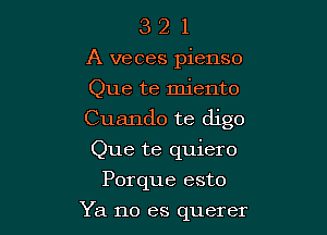 3 2 1
A veces pienso

Que te miento

Cuando te digo

Que te quiero
Porque esto

Ya no es querer