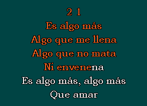 2 1
Es algo mas
Algo que me llena
Algo que no mata
Ni envenena
Es algo mas, algo mas
Que amar