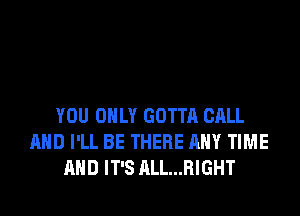 YOU ONLY GOTTA CALL
AND I'LL BE THERE ANY TIME
AND IT'S ALL...RIGHT