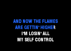 AND HOW THE FLAMES

ARE GETTIN' HIGHER
I'M LOSIN'ALL
MY SELF CONTROL