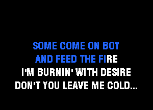 SOME COME ON BOY
AND FEED THE FIRE
I'M BURHIH'WITH DESIRE
DON'T YOU LEAVE ME COLD...