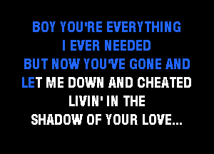 BOY YOU'RE EVERYTHING
I EVER NEEDED
BUT HOW YOU'VE GONE AND
LET ME DOWN AND CHEATED
LIVIH' IN THE
SHADOW OF YOUR LOVE...