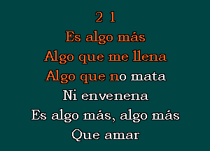 2 1
Es algo mas
Algo que me llena
Algo que no mata
Ni envenena
Es algo mas, algo mas
Que amar