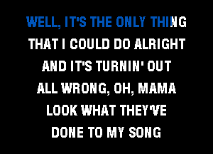 WELL, IT'S THE ONLY THING
THAT I COULD DO ALRIGHT
AND IT'S TURHIH' OUT
ALL WRONG, 0H, MAMA
LOOK WHAT THEY'UE
DONE TO MY SONG