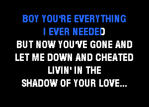 BOY YOU'RE EVERYTHING
I EVER NEEDED
BUT HOW YOU'VE GONE AND
LET ME DOWN AND CHEATED
LIVIH' IN THE
SHADOW OF YOUR LOVE...