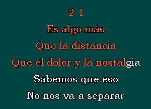 2 1
Es algo mas
Que 1a distancia
Que el dolor y la nostalgia
Sabemos que eso

N0 1108 va a separar