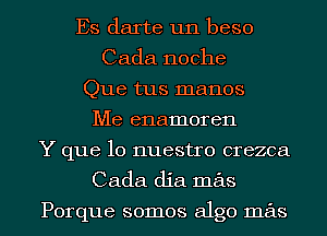 Es darte un beso
Cada noche
Que tus manos
Me enamoren
Y que lo nuestro crezca
Cada dia mas

Porque somos algo mas