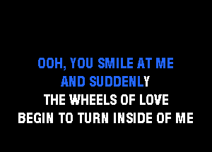00H, YOU SMILE AT ME
AND SUDDEHLY
THE WHEELS OF LOVE
BEGIN T0 TURN INSIDE OF ME
