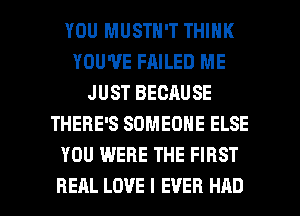 YOU MUSTN'T THINK
YOU'VE FAILED ME
JUST BECAUSE
THERE'S SOMEONE ELSE
YOU WERE THE FIRST

REAL LOVE I EVER HAD l