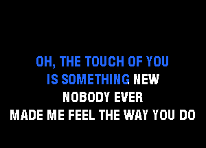 0H, THE TOUCH OF YOU
IS SOMETHING HEW
NOBODY EVER
MADE ME FEEL THE WAY YOU DO