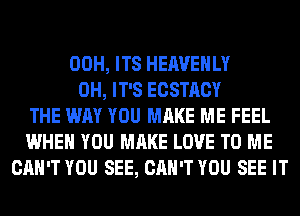 00H, ITS HEAVEHLY
0H, IT'S ECSTACY
THE WAY YOU MAKE ME FEEL
WHEN YOU MAKE LOVE TO ME
CAN'T YOU SEE, CAN'T YOU SEE IT