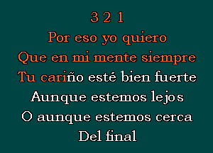 3 2 1
Por eso yo quiero
Que en mi mente siempre
Tu cariflo estgg bien fuerte
Aunque estemos lejos

O aunque estemos cerca

Del final