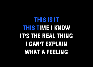 THIS IS IT
THIS TIME I KNOW

IT'S THE REAL THING
I CAN'T EXPLAIN
WHAT A FEELING