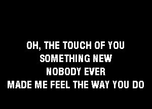 0H, THE TOUCH OF YOU
SOMETHING HEW
NOBODY EVER
MADE ME FEEL THE WAY YOU DO