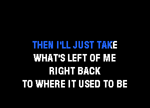 THEN I'LL JUST TAKE
WHAT'S LEFT OF ME
RIGHT BACK
TO WHERE IT USED TO BE