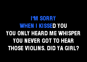 I'M SORRY
WHEN I KISSED YOU
YOU ONLY HEARD ME WHISPER
YOU EVER GOT TO HEAR
THOSE VIOLIHS. DID YA GIRL?