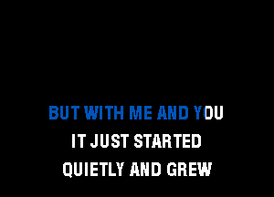 BUT WITH ME AND YOU
ITJUST STARTED
QUIETLY AND GBEW