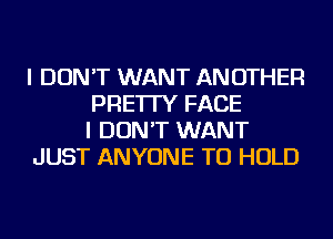 I DON'T WANT ANOTHER
PRE'ITY FACE
I DON'T WANT
JUST ANYONE TO HOLD