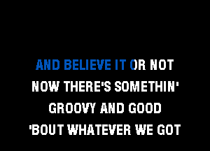 AND BELIEVE IT OR NOT
HOW THERE'S SOMETHIN'
GROOW AND GOOD
'BOUT WHATEVER WE GOT