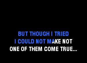 BUT THOUGH I TRIED
I COULD NOT MAKE NOT
ONE OF THEM COME TRUE...