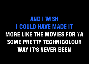 AND I WISH
I COULD HAVE MADE IT
MORE LIKE THE MOVIES FOR YA
SOME PRETTY TECHNICOLOUR
WAY IT'S NEVER BEEN