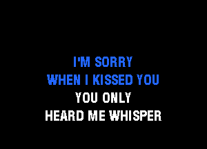 I'M SORRY

WHEN I KISSED YOU
YOU ONLY
HEARD ME WHISPER