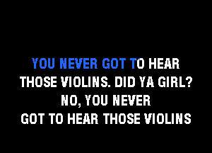 YOU EVER GOT TO HEAR
THOSE VIOLIHS. DID YA GIRL?
H0, YOU EVER
GOT TO HEAR THOSE VIOLIHS