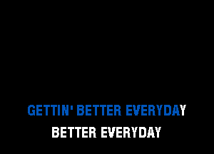 GETTIH' BETTER EVERYDAY
BETTER EVERYDAY