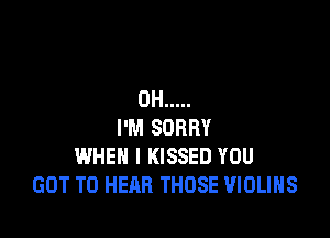 0H .....

I'M SORRY
WHEN I KISSED YOU
GOT TO HEAR THOSE VIOLIHS