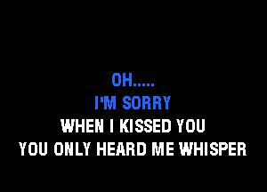 0H .....

I'M SORRY
WHEN I KISSED YOU
YOU ONLY HEARD ME WHISPER