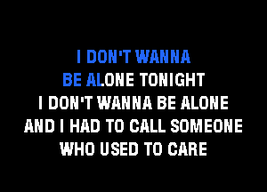 I DON'T WANNA
BE ALONE TONIGHT
I DON'T WANNA BE ALONE
MID I HAD TO CALL SOMEONE
WHO USED TO CARE