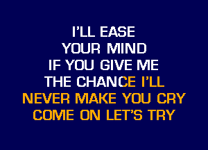 I'LL EASE
YOUR MIND
IF YOU GIVE ME
THE CHANGE I'LL
NEVER MAKE YOU CRY
COME ON LET'S TRY