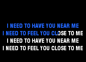 I NEED TO HAVE YOU HEAR ME

I NEED TO FEEL YOU CLOSE TO ME
I NEED TO HAVE YOU HEAR ME

I NEED TO FEEL YOU CLOSE TO ME