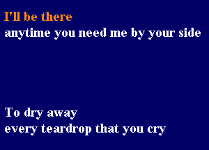 I'll be there
anytime you need me by your side

To dry away
every teardrop that you cry