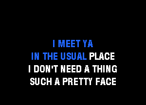 l MEET YA

IN THE USUJIL PLACE
I DON'T NEED A THING
SUCH A PRETTY FACE