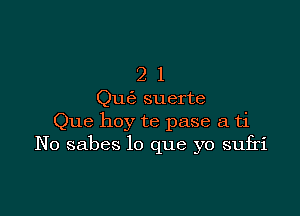 2 1
Que3 suerte

Que hoy te pase a ti
No sabes lo que yo sufri