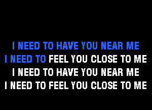 I NEED TO HAVE YOU HEAR ME

I NEED TO FEEL YOU CLOSE TO ME
I NEED TO HAVE YOU HEAR ME

I NEED TO FEEL YOU CLOSE TO ME
