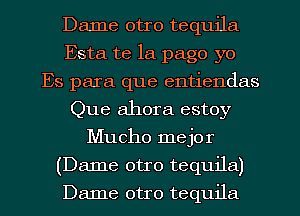 Dame otro tequila
Esta te la page yo
Es para que entiendas
Que ahora estoy
Mucho mejor
(Dame otro tequila)
Dame otro tequila