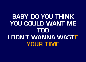 BABY DO YOU THINK
YOU COULD WANT ME
TOO
I DON'T WANNA WASTE
YOUR TIME