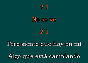 2 1
No se we
2 1
Pero siento que hay en mi

Algo que esta cambiando